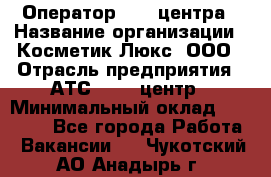 Оператор Call-центра › Название организации ­ Косметик Люкс, ООО › Отрасль предприятия ­ АТС, call-центр › Минимальный оклад ­ 25 000 - Все города Работа » Вакансии   . Чукотский АО,Анадырь г.